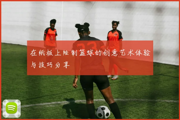 在纸板上绘制篮球的创意艺术体验与技巧分享