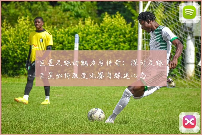 巨星足球的魅力与传奇：探讨足球巨星如何改变比赛与球迷心态