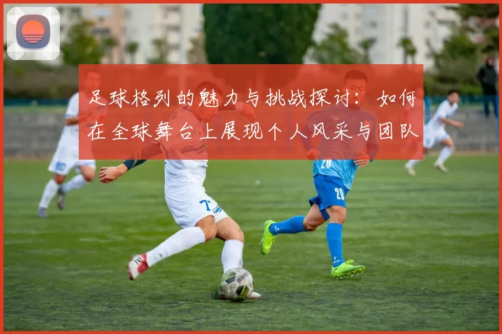 足球格列的魅力与挑战探讨：如何在全球舞台上展现个人风采与团队精神