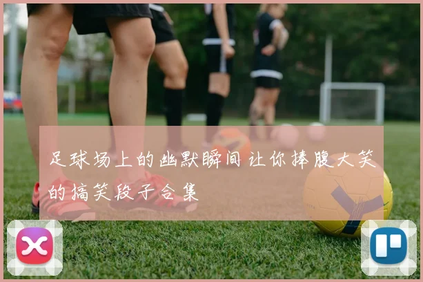 足球场上的幽默瞬间让你捧腹大笑的搞笑段子合集