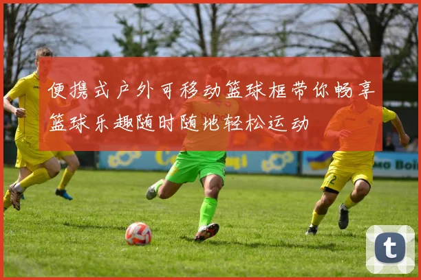 便携式户外可移动篮球框带你畅享篮球乐趣随时随地轻松运动