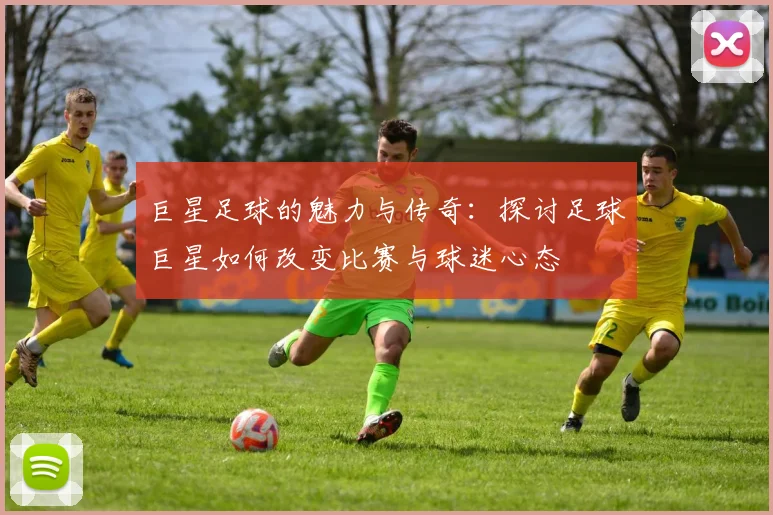 巨星足球的魅力与传奇：探讨足球巨星如何改变比赛与球迷心态