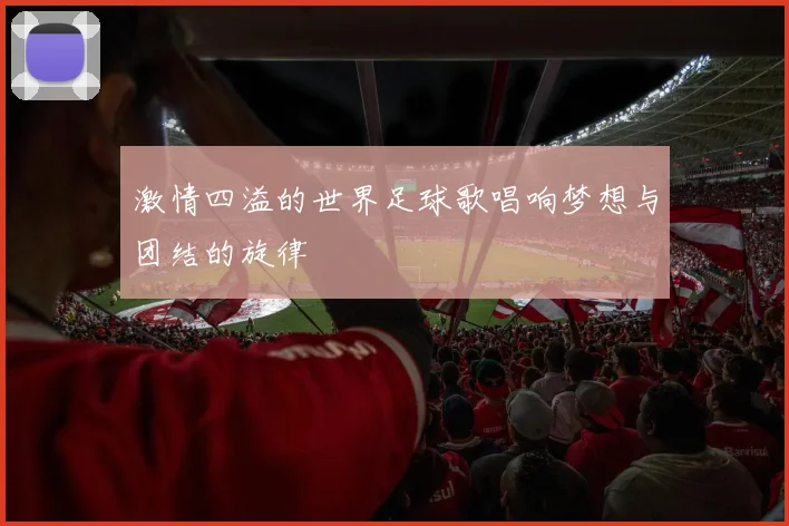 激情四溢的世界足球歌唱响梦想与团结的旋律