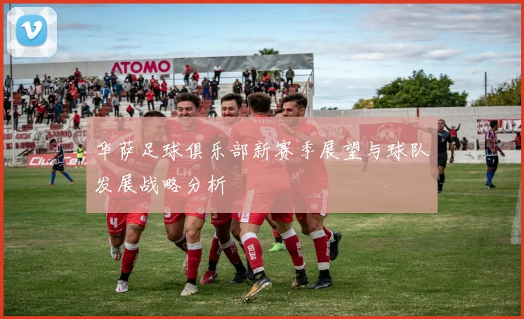 华萨足球俱乐部新赛季展望与球队发展战略分析