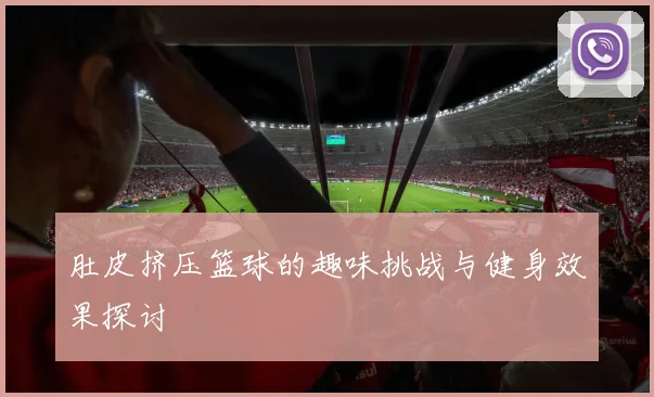肚皮挤压篮球的趣味挑战与健身效果探讨