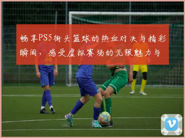 畅享PS5街头篮球的热血对决与精彩瞬间，感受虚拟赛场的无限魅力与激情