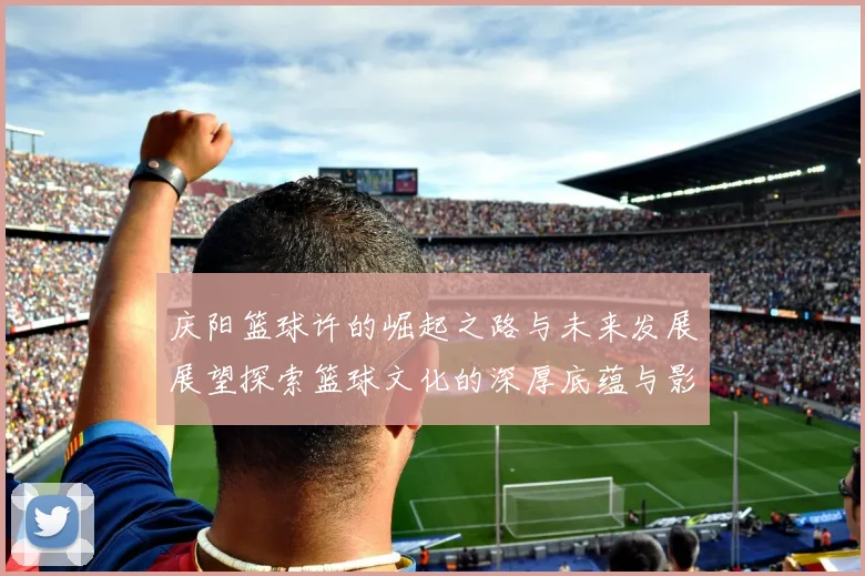 庆阳篮球许的崛起之路与未来发展展望探索篮球文化的深厚底蕴与影响力