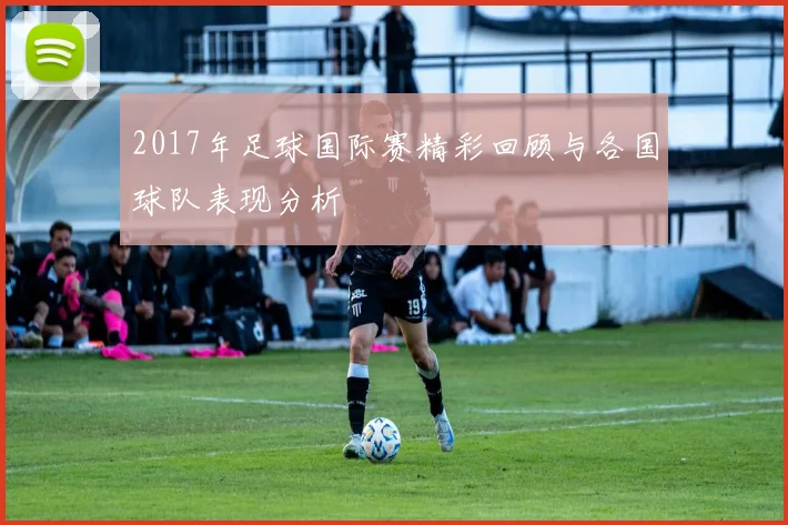 2017年足球国际赛精彩回顾与各国球队表现分析