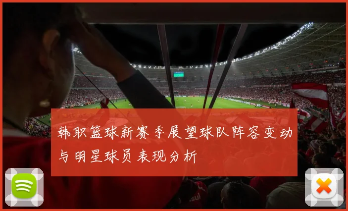 韩职篮球新赛季展望球队阵容变动与明星球员表现分析