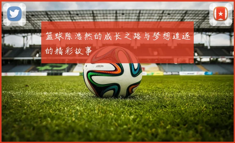 篮球陈浩然的成长之路与梦想追逐的精彩故事