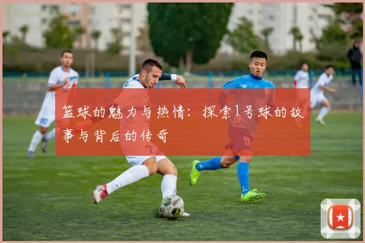 篮球的魅力与热情：探索1号球的故事与背后的传奇