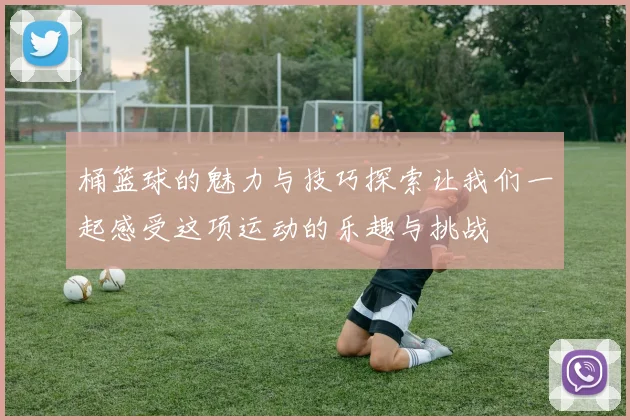 桶篮球的魅力与技巧探索让我们一起感受这项运动的乐趣与挑战