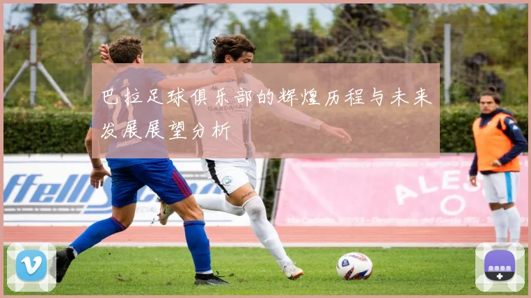 巴拉足球俱乐部的辉煌历程与未来发展展望分析
